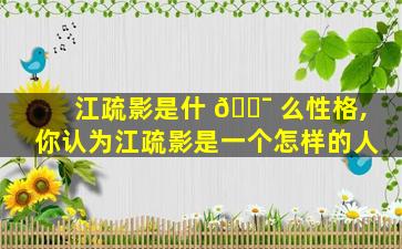 江疏影是什 🐯 么性格,你认为江疏影是一个怎样的人